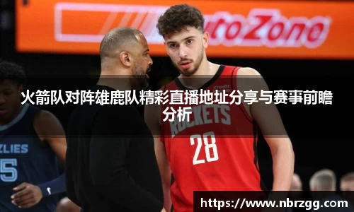 火箭队对阵雄鹿队精彩直播地址分享与赛事前瞻分析