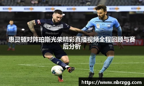 惠灵顿对阵珀斯光荣精彩直播视频全程回顾与赛后分析