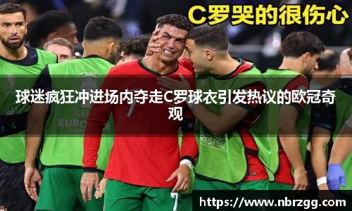 球迷疯狂冲进场内夺走C罗球衣引发热议的欧冠奇观